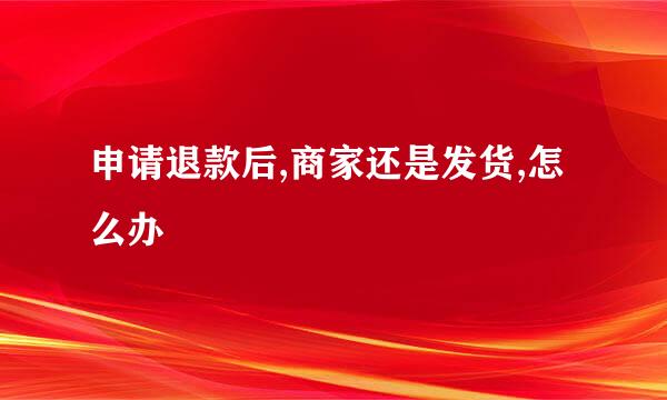 申请退款后,商家还是发货,怎么办