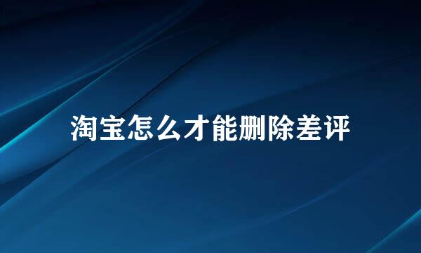 淘宝怎么才能删除差评