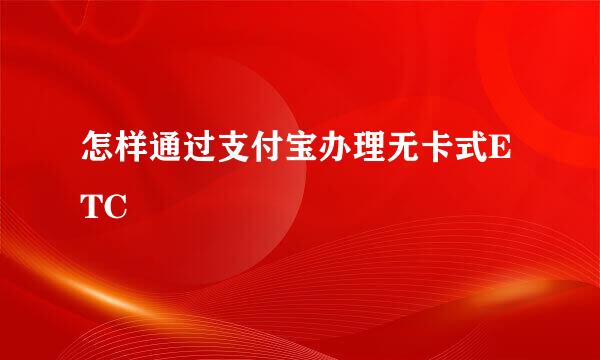 怎样通过支付宝办理无卡式ETC