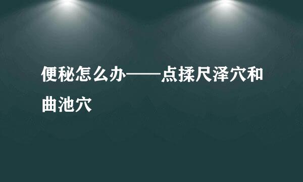 便秘怎么办——点揉尺泽穴和曲池穴