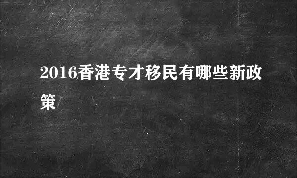 2016香港专才移民有哪些新政策