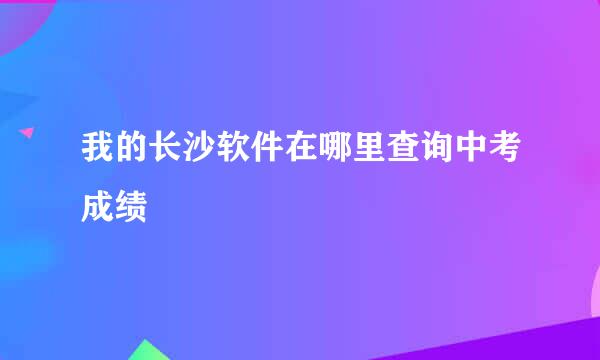 我的长沙软件在哪里查询中考成绩