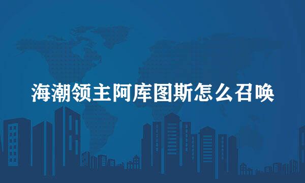 海潮领主阿库图斯怎么召唤