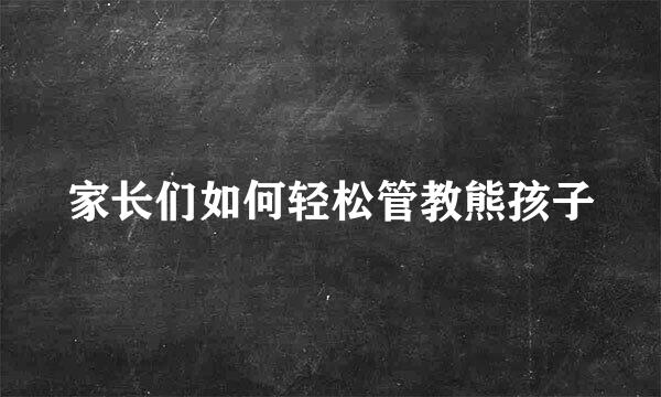家长们如何轻松管教熊孩子