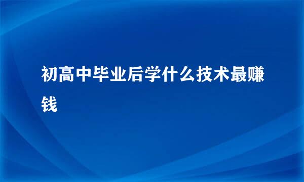初高中毕业后学什么技术最赚钱