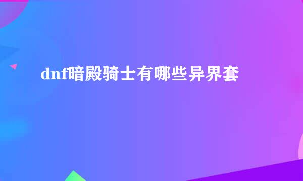 dnf暗殿骑士有哪些异界套