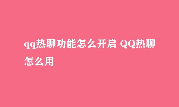 qq热聊功能怎么开启 QQ热聊怎么用