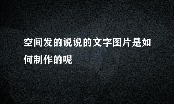 空间发的说说的文字图片是如何制作的呢