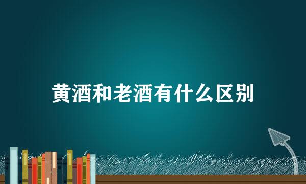 黄酒和老酒有什么区别