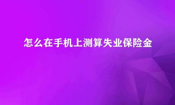 怎么在手机上测算失业保险金