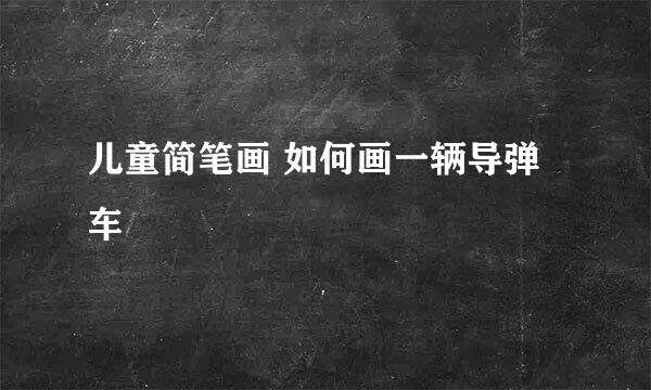 儿童简笔画 如何画一辆导弹车
