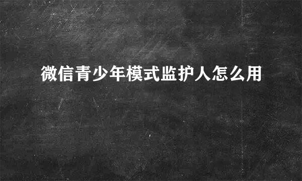 微信青少年模式监护人怎么用