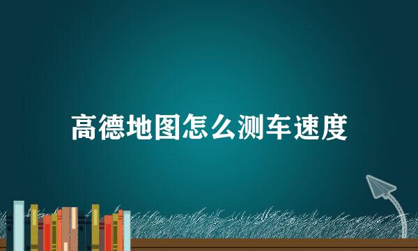高德地图怎么测车速度