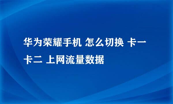 华为荣耀手机 怎么切换 卡一 卡二 上网流量数据
