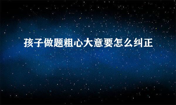 孩子做题粗心大意要怎么纠正