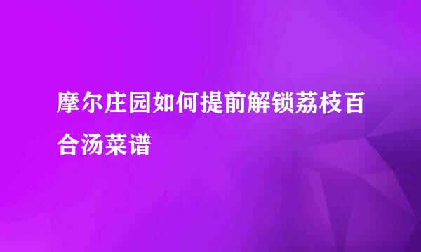 摩尔庄园如何提前解锁荔枝百合汤菜谱