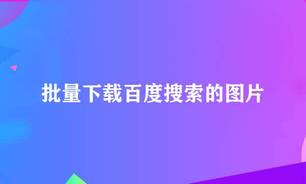 批量下载百度搜索的图片