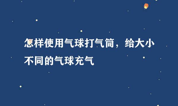 怎样使用气球打气筒，给大小不同的气球充气