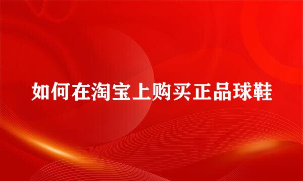 如何在淘宝上购买正品球鞋