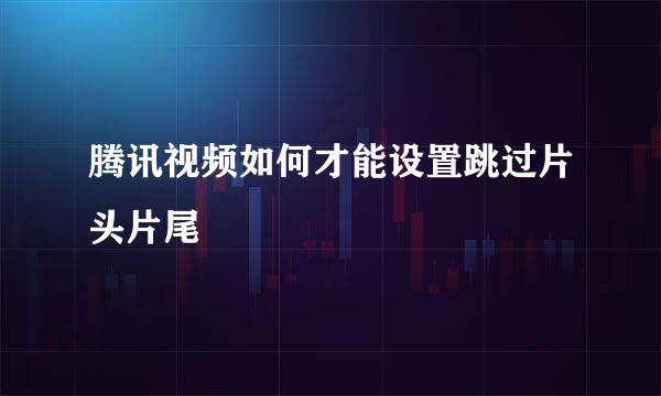 腾讯视频如何才能设置跳过片头片尾