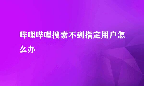 哔哩哔哩搜索不到指定用户怎么办