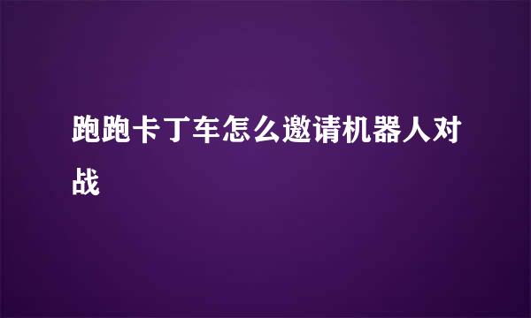 跑跑卡丁车怎么邀请机器人对战