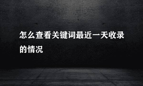 怎么查看关键词最近一天收录的情况