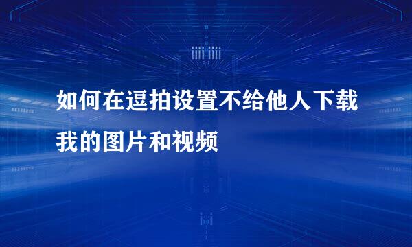 如何在逗拍设置不给他人下载我的图片和视频