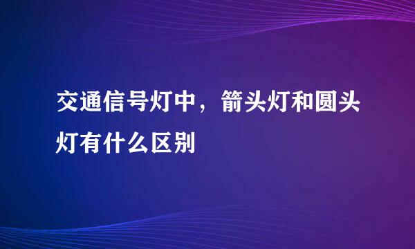 交通信号灯中，箭头灯和圆头灯有什么区别
