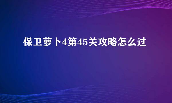 保卫萝卜4第45关攻略怎么过