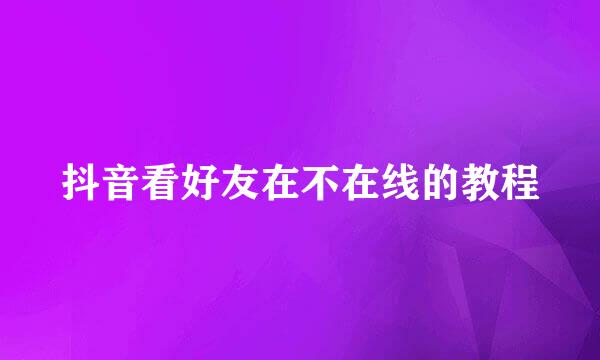 抖音看好友在不在线的教程
