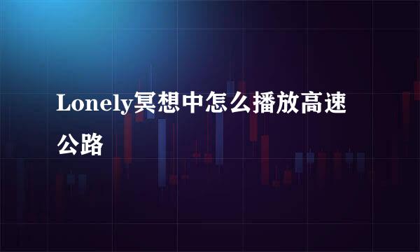 Lonely冥想中怎么播放高速公路