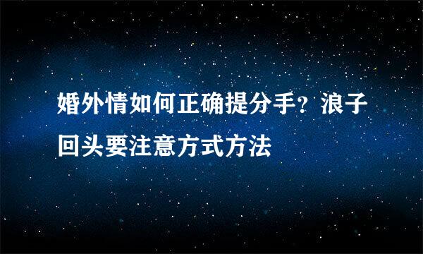 婚外情如何正确提分手?浪子回头要注意方式方法