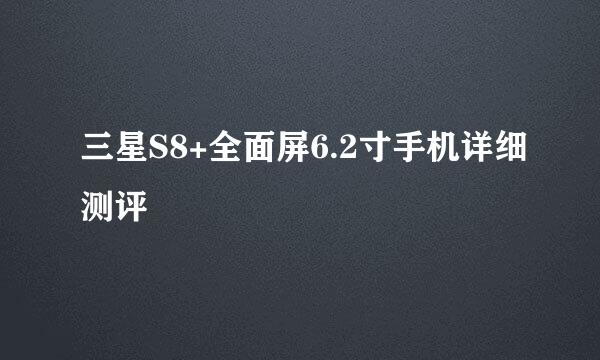 三星S8+全面屏6.2寸手机详细测评