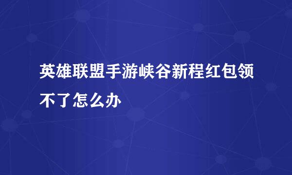 英雄联盟手游峡谷新程红包领不了怎么办