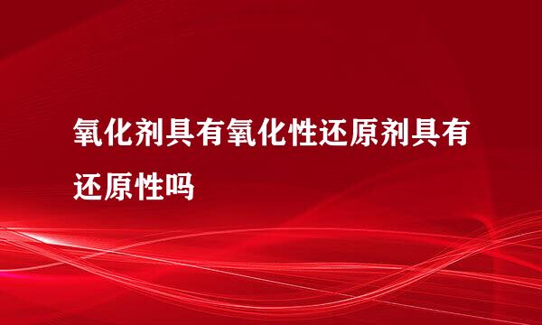 氧化剂具有氧化性还原剂具有还原性吗