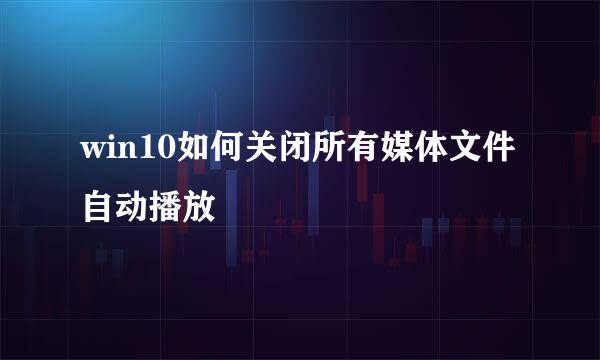 win10如何关闭所有媒体文件自动播放