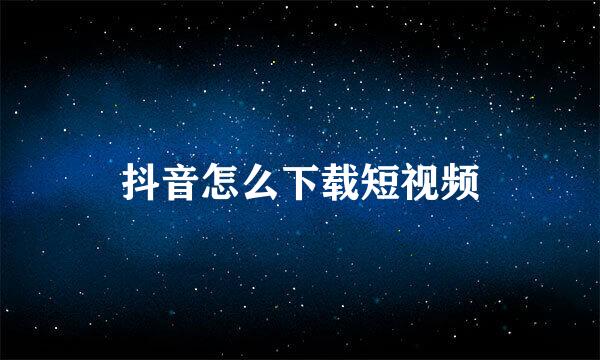 抖音怎么下载短视频