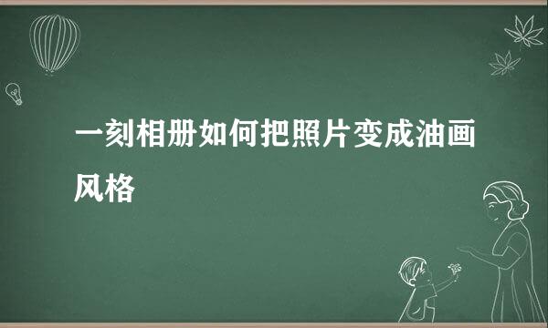 一刻相册如何把照片变成油画风格