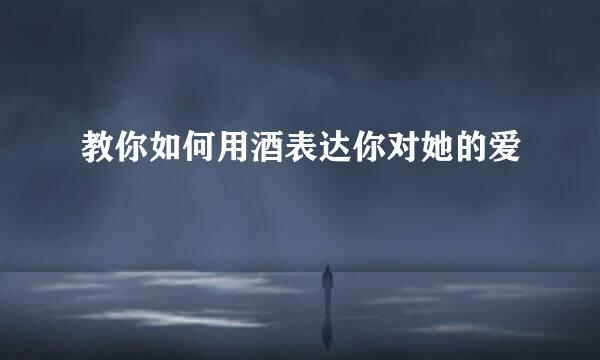 教你如何用酒表达你对她的爱