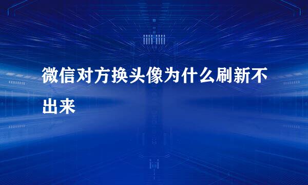 微信对方换头像为什么刷新不出来