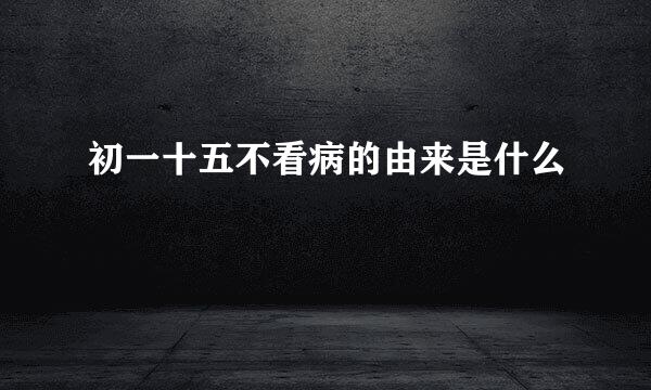 初一十五不看病的由来是什么