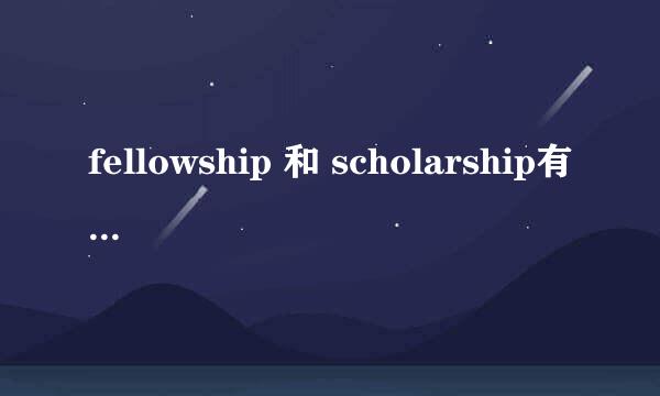 fellowship 和 scholarship有什么不一样吗