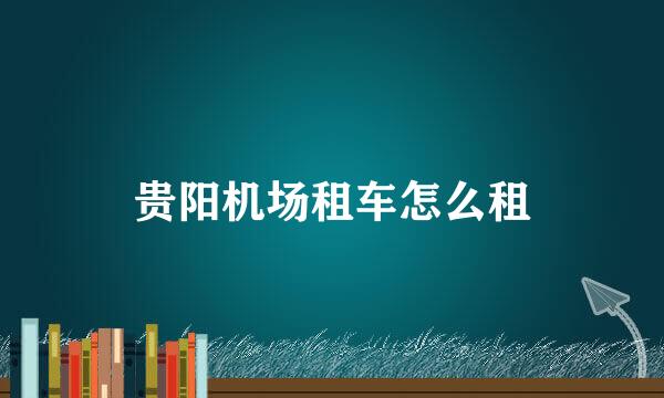 贵阳机场租车怎么租