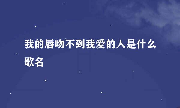 我的唇吻不到我爱的人是什么歌名