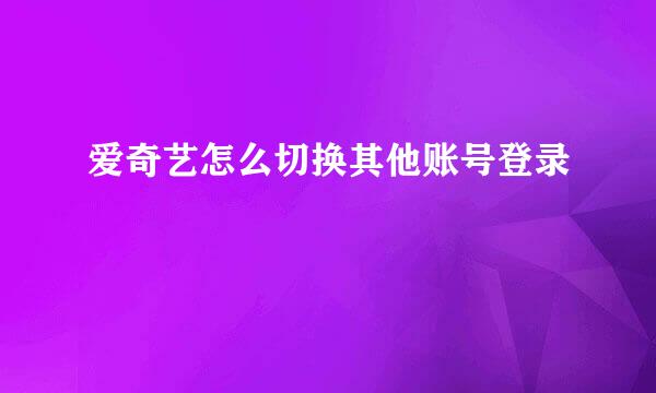 爱奇艺怎么切换其他账号登录