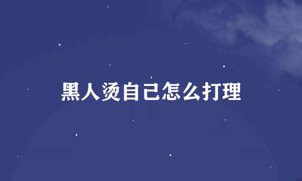 黑人烫自己怎么打理