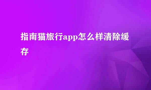 指南猫旅行app怎么样清除缓存