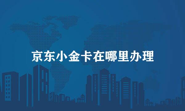 京东小金卡在哪里办理