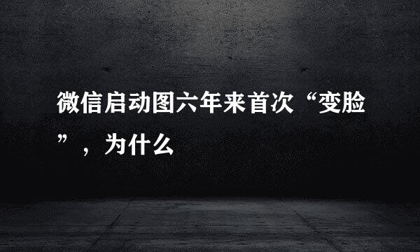 微信启动图六年来首次“变脸”，为什么